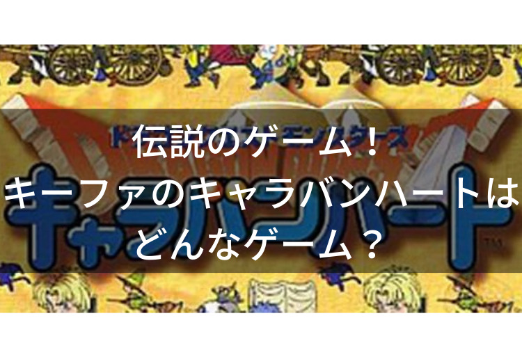 伝説のゲーム キーファのキャラバンハートはどんなゲーム ビィビの冒険日誌